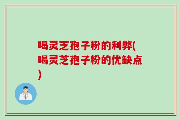 喝灵芝孢子粉的利弊(喝灵芝孢子粉的优缺点)
