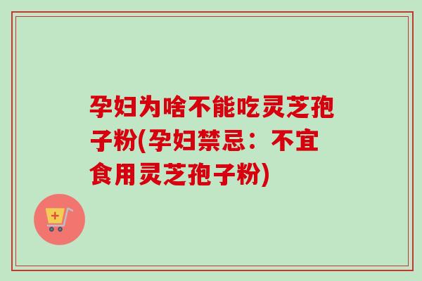孕妇为啥不能吃灵芝孢子粉(孕妇禁忌：不宜食用灵芝孢子粉)