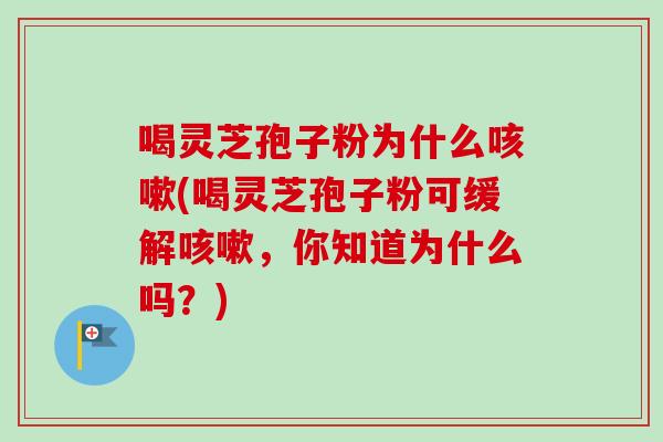 喝灵芝孢子粉为什么咳嗽(喝灵芝孢子粉可缓解咳嗽，你知道为什么吗？)