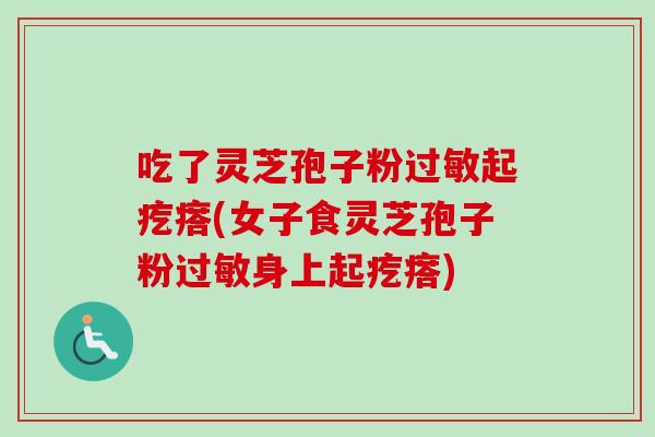 吃了灵芝孢子粉过敏起疙瘩(女子食灵芝孢子粉过敏身上起疙瘩)