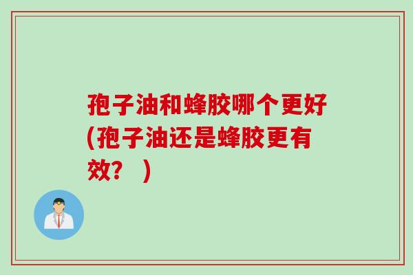 孢子油和蜂胶哪个更好(孢子油还是蜂胶更有效？ )