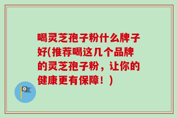 喝灵芝孢子粉什么牌子好(推荐喝这几个品牌的灵芝孢子粉，让你的健康更有保障！)