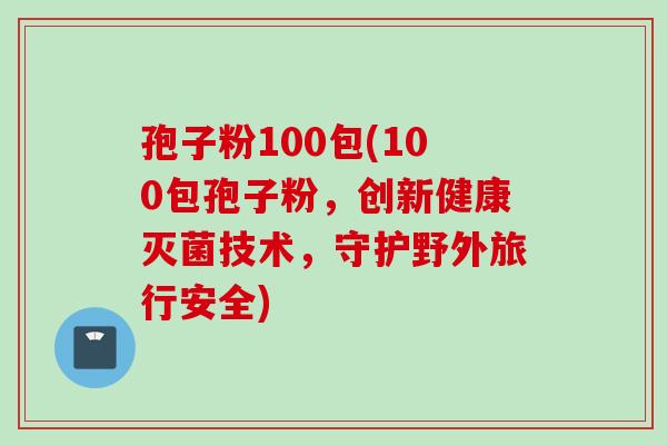 孢子粉100包(100包孢子粉,创新健康灭菌技术,守护野外旅行安全) 孢子粉100包(100包孢子粉,创新健康灭菌技术,守护野外旅行安全)