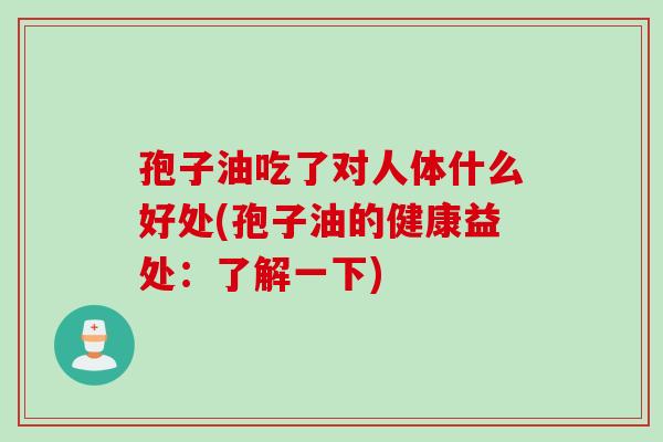 孢子油吃了对人体什么好处(孢子油的健康益处：了解一下)