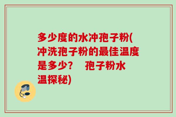 多少度的水冲孢子粉(冲洗孢子粉的最佳温度是多少？  孢子粉水温探秘)