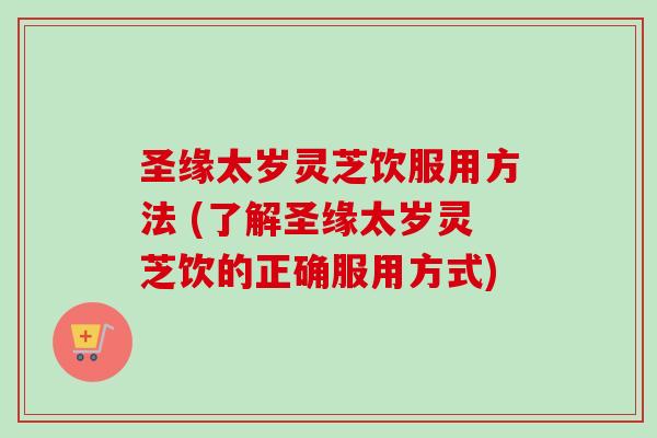 圣缘太岁灵芝饮服用方法 (了解圣缘太岁灵芝饮的正确服用方式)