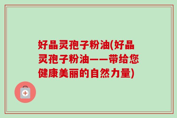 好晶灵孢子粉油(好晶灵孢子粉油——带给您健康美丽的自然力量)