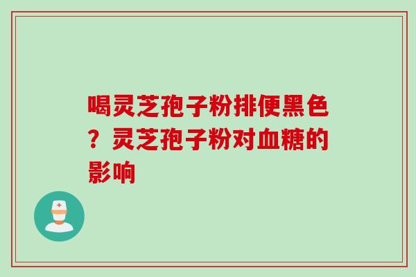 喝灵芝孢子粉排便黑色？灵芝孢子粉对血糖的影响