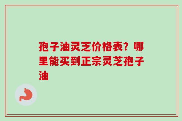 孢子油灵芝价格表？哪里能买到正宗灵芝孢子油