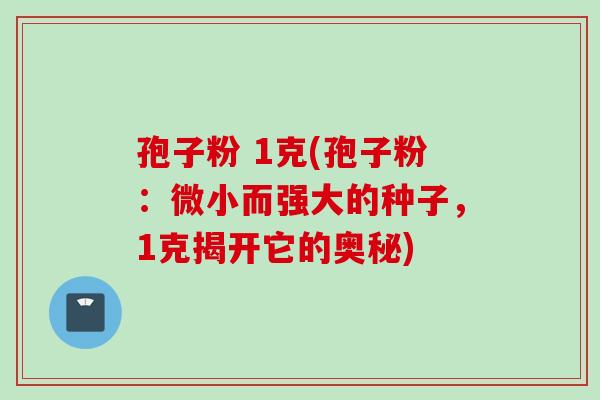 孢子粉 1克(孢子粉：微小而强大的种子，1克揭开它的奥秘)