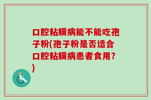 口腔粘膜病能不能吃孢子粉(孢子粉是否适合口腔粘膜病患者食用？)