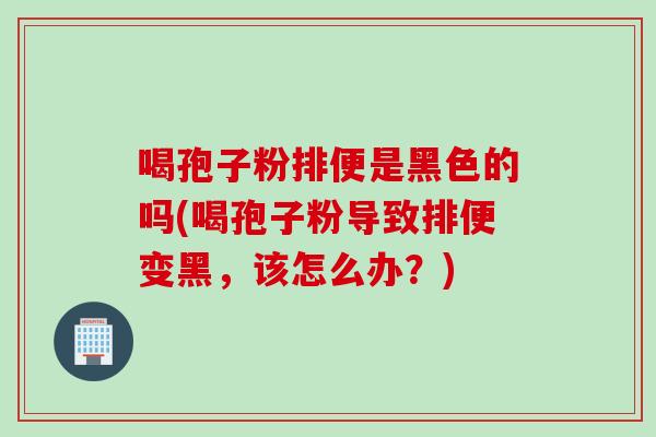 喝孢子粉排便是黑色的吗(喝孢子粉导致排便变黑，该怎么办？)