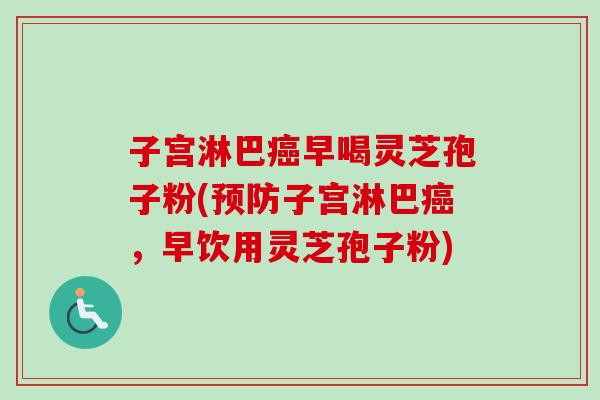 子宫淋巴早喝灵芝孢子粉(子宫淋巴,早饮用灵芝孢子粉) 子宫淋巴早喝灵芝孢子粉(子宫淋巴,早饮用灵芝孢子粉)
