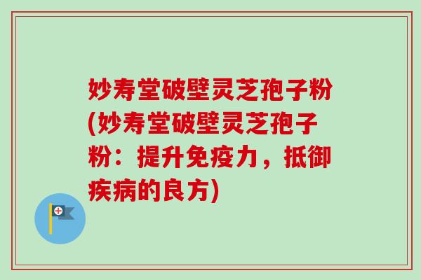 妙寿堂破壁灵芝孢子粉(妙寿堂破壁灵芝孢子粉：提升免疫力，抵御疾病的良方)