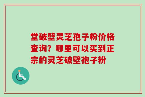 堂破壁灵芝孢子粉价格查询？哪里可以买到正宗的灵芝破壁孢子粉