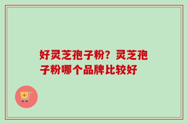 好灵芝孢子粉？灵芝孢子粉哪个品牌比较好