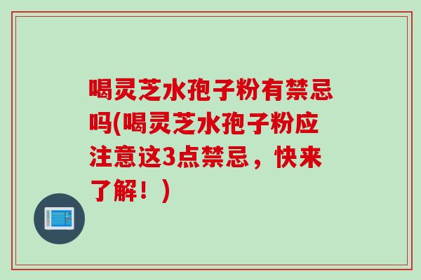 喝灵芝水孢子粉有禁忌吗(喝灵芝水孢子粉应注意这3点禁忌，快来了解！)