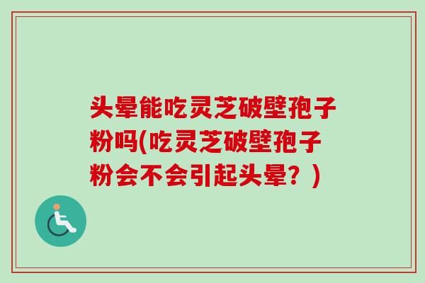 头晕能吃灵芝破壁孢子粉吗(吃灵芝破壁孢子粉会不会引起头晕？)