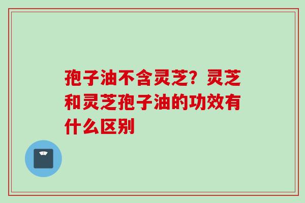 孢子油不含灵芝？灵芝和灵芝孢子油的功效有什么区别