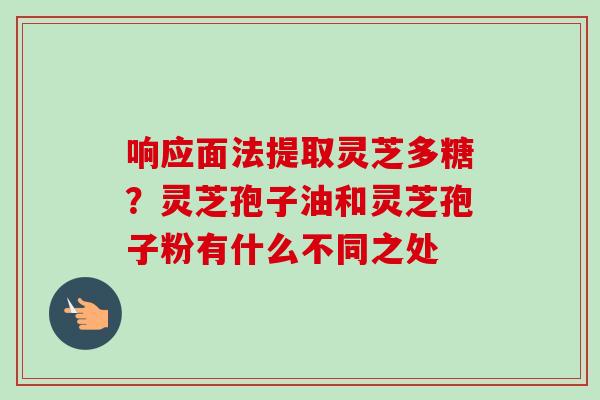 响应面法提取灵芝多糖？灵芝孢子油和灵芝孢子粉有什么不同之处