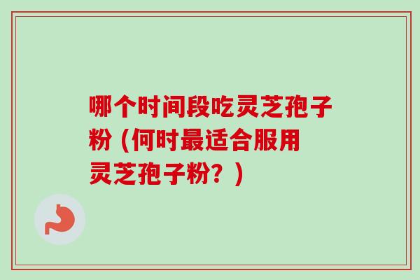 哪个时间段吃灵芝孢子粉 (何时最适合服用灵芝孢子粉？)