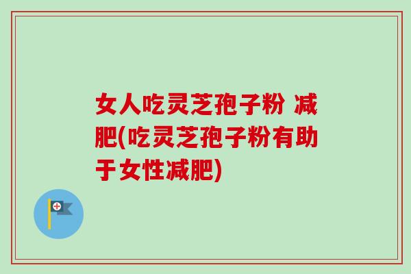 女人吃灵芝孢子粉 (吃灵芝孢子粉有助于女性) 女人吃灵芝孢子粉 (吃灵芝孢子粉有助于女性)