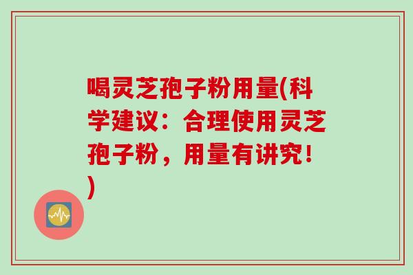 喝灵芝孢子粉用量(科学建议：合理使用灵芝孢子粉，用量有讲究！)