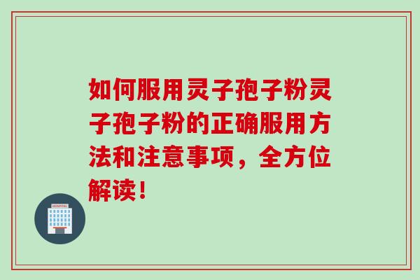 如何服用灵子孢子粉灵子孢子粉的正确服用方法和注意事项,全方位解读! 如何服用灵子孢子粉灵子孢子粉的正确服用方法和注意事项,全方位解读!