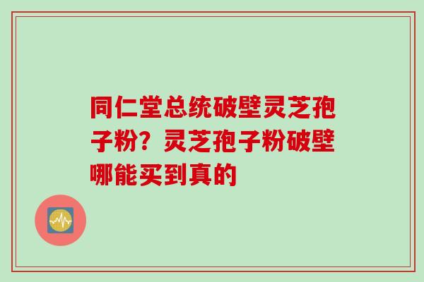 同仁堂总统破壁灵芝孢子粉？灵芝孢子粉破壁哪能买到真的