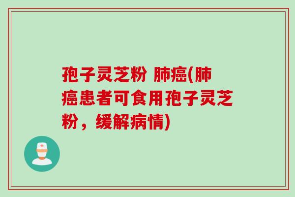 孢子灵芝粉 肺癌(肺癌患者可食用孢子灵芝粉，缓解病情)