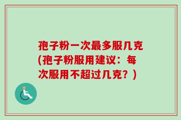孢子粉一次最多服几克(孢子粉服用建议：每次服用不超过几克？)