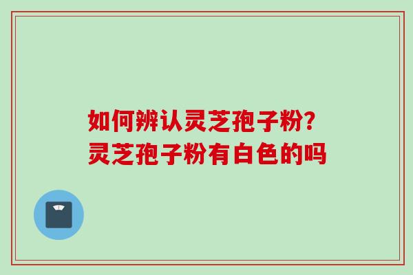 如何辨认灵芝孢子粉？灵芝孢子粉有白色的吗