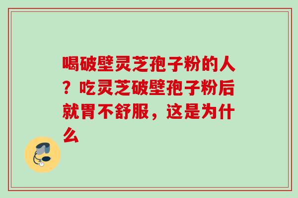 喝破壁灵芝孢子粉的人？吃灵芝破壁孢子粉后就胃不舒服，这是为什么