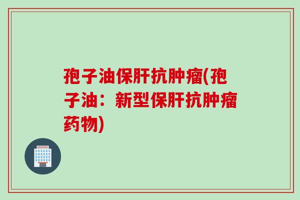 孢子油保肝抗肿瘤(孢子油：新型保肝抗肿瘤药物)