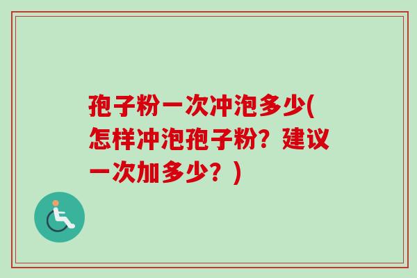 孢子粉一次冲泡多少(怎样冲泡孢子粉?建议一次加多少?) 孢子粉一次冲泡多少(怎样冲泡孢子粉?建议一次加多少?)