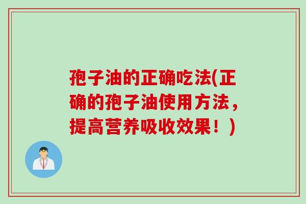 孢子油的正确吃法(正确的孢子油使用方法，提高营养吸收效果！)