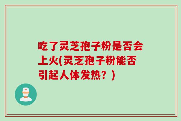 吃了灵芝孢子粉是否会上火(灵芝孢子粉能否引起人体发热？)