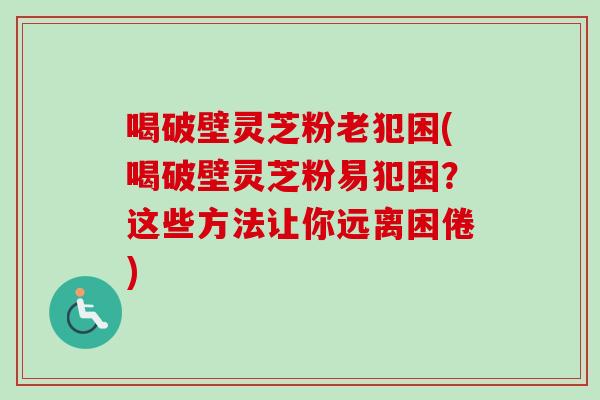 喝破壁灵芝粉老犯困(喝破壁灵芝粉易犯困？这些方法让你远离困倦)