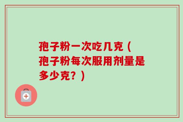 孢子粉一次吃几克 (孢子粉每次服用剂量是多少克？)