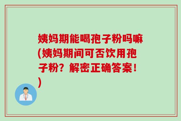 姨妈期能喝孢子粉吗嘛(姨妈期间可否饮用孢子粉？解密正确答案！)