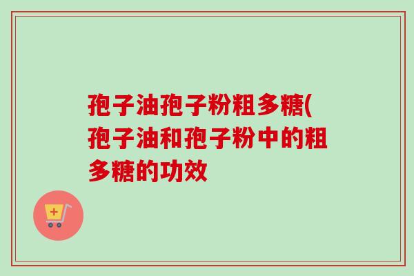 孢子油孢子粉粗多糖(孢子油和孢子粉中的粗多糖的功效