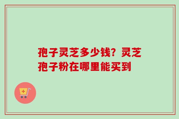 孢子灵芝多少钱？灵芝孢子粉在哪里能买到