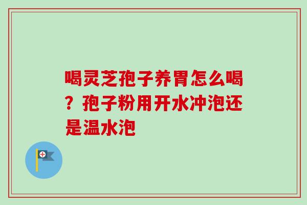 喝灵芝孢子养胃怎么喝？孢子粉用开水冲泡还是温水泡