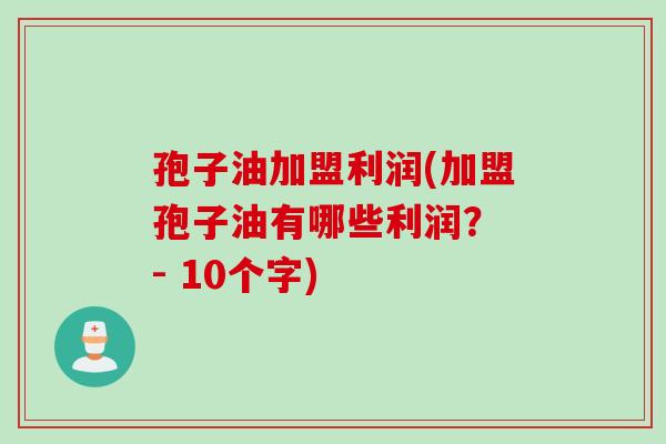 孢子油加盟利润(加盟孢子油有哪些利润？ - 10个字)
