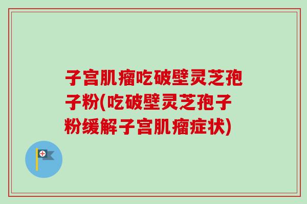 子宫肌瘤吃破壁灵芝孢子粉(吃破壁灵芝孢子粉缓解子宫肌瘤症状)
