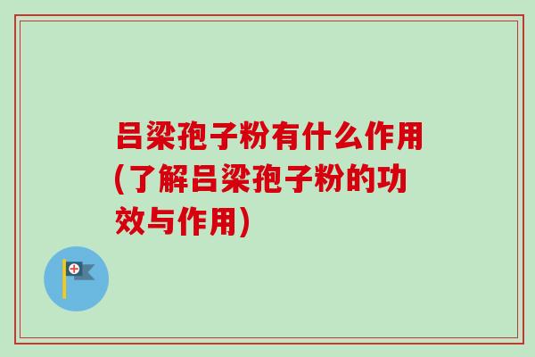 吕梁孢子粉有什么作用(了解吕梁孢子粉的功效与作用)