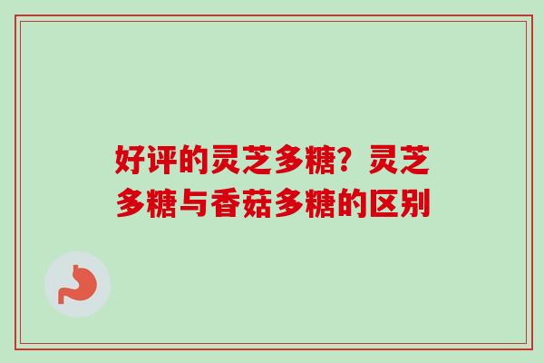 好评的灵芝多糖？灵芝多糖与香菇多糖的区别