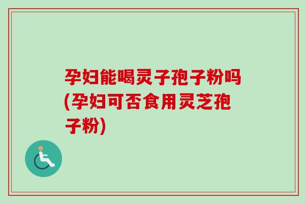 孕妇能喝灵子孢子粉吗(孕妇可否食用灵芝孢子粉)