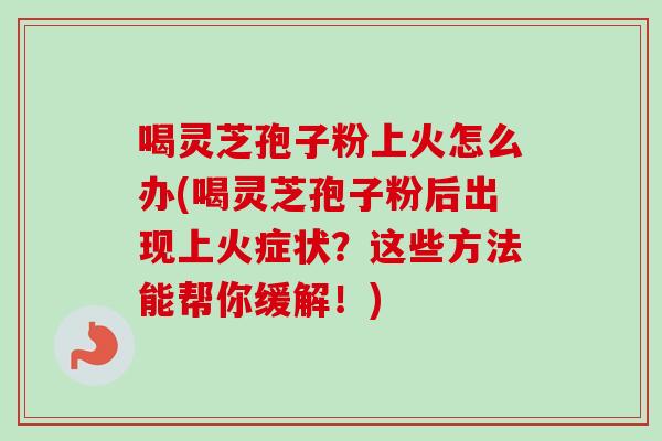 喝灵芝孢子粉上火怎么办(喝灵芝孢子粉后出现上火症状？这些方法能帮你缓解！)