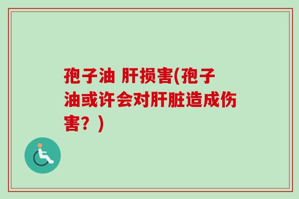 孢子油 损害(孢子油或许会对造成伤害?) 孢子油 损害(孢子油或许会对造成伤害?)
